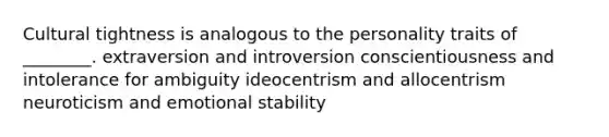 Cultural tightness is analogous to the personality traits of ________. extraversion and introversion conscientiousness and intolerance for ambiguity ideocentrism and allocentrism neuroticism and emotional stability