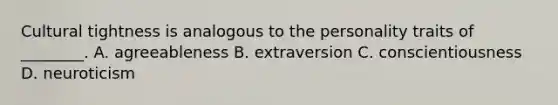 Cultural tightness is analogous to the personality traits of ________. A. agreeableness B. extraversion C. conscientiousness D. neuroticism