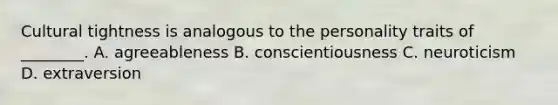 Cultural tightness is analogous to the personality traits of ________. A. agreeableness B. conscientiousness C. neuroticism D. extraversion