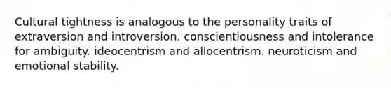 Cultural tightness is analogous to the personality traits of extraversion and introversion. conscientiousness and intolerance for ambiguity. ideocentrism and allocentrism. neuroticism and emotional stability.