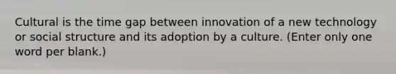 Cultural is the time gap between innovation of a new technology or social structure and its adoption by a culture. (Enter only one word per blank.)