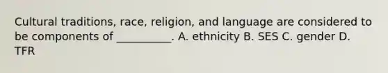 Cultural traditions, race, religion, and language are considered to be components of __________. A. ethnicity B. SES C. gender D. TFR