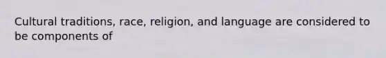 Cultural traditions, race, religion, and language are considered to be components of