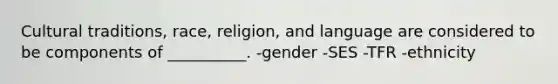 Cultural traditions, race, religion, and language are considered to be components of __________. -gender -SES -TFR -ethnicity