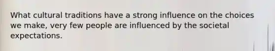 What cultural traditions have a strong influence on the choices we make, very few people are influenced by the societal expectations.