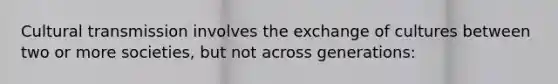 Cultural transmission involves the exchange of cultures between two or more societies, but not across generations: