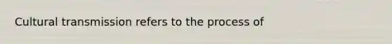 Cultural transmission refers to the process of