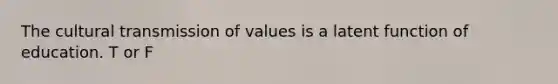 The cultural transmission of values is a latent function of education. T or F