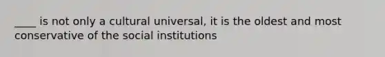 ____ is not only a cultural universal, it is the oldest and most conservative of the social institutions