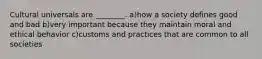 Cultural universals are ________. a)how a society defines good and bad b)very important because they maintain moral and ethical behavior c)customs and practices that are common to all societies