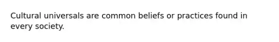 Cultural universals are common beliefs or practices found in every society.