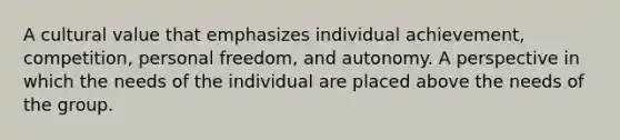 A cultural value that emphasizes individual achievement, competition, personal freedom, and autonomy. A perspective in which the needs of the individual are placed above the needs of the group.