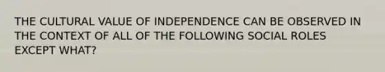 THE CULTURAL VALUE OF INDEPENDENCE CAN BE OBSERVED IN THE CONTEXT OF ALL OF THE FOLLOWING SOCIAL ROLES EXCEPT WHAT?