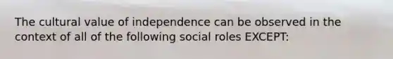 The cultural value of independence can be observed in the context of all of the following social roles EXCEPT: