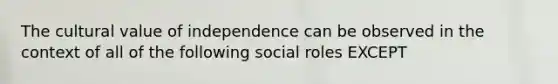 The cultural value of independence can be observed in the context of all of the following social roles EXCEPT