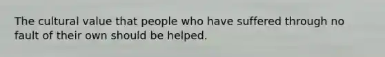 The cultural value that people who have suffered through no fault of their own should be helped.