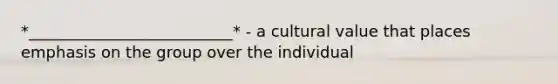 *__________________________* - a cultural value that places emphasis on the group over the individual