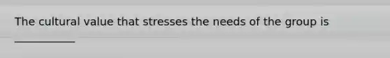 The cultural value that stresses the needs of the group is ___________