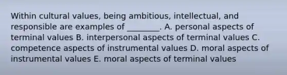 Within cultural values, being ambitious, intellectual, and responsible are examples of ________. A. personal aspects of terminal values B. interpersonal aspects of terminal values C. competence aspects of instrumental values D. moral aspects of instrumental values E. moral aspects of terminal values