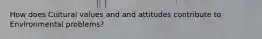 How does Cultural values and and attitudes contribute to Environmental problems?