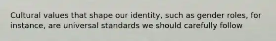 Cultural values that shape our identity, such as gender roles, for instance, are universal standards we should carefully follow