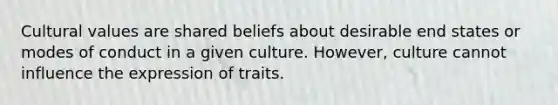 Cultural values are shared beliefs about desirable end states or modes of conduct in a given culture. However, culture cannot influence the expression of traits.