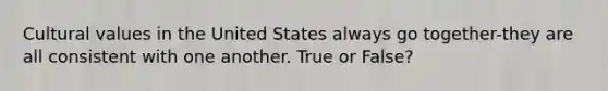 Cultural values in the United States always go together-they are all consistent with one another. True or False?