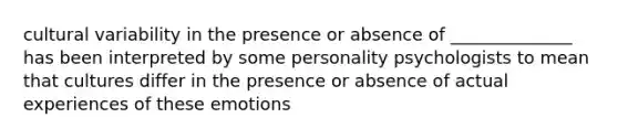 cultural variability in the presence or absence of ______________ has been interpreted by some personality psychologists to mean that cultures differ in the presence or absence of actual experiences of these emotions