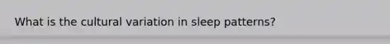 What is the cultural variation in sleep patterns?