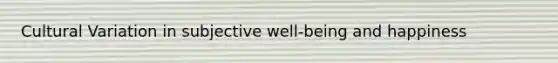 Cultural Variation in subjective well-being and happiness