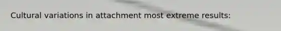 Cultural variations in attachment most extreme results: