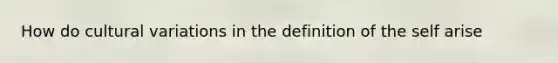 How do cultural variations in the definition of the self arise