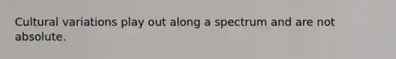 Cultural variations play out along a spectrum and are not absolute.