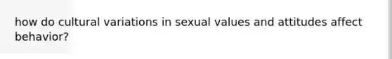 how do cultural variations in sexual values and attitudes affect behavior?