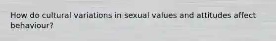 How do cultural variations in sexual values and attitudes affect behaviour?