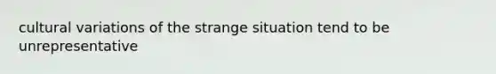 cultural variations of the strange situation tend to be unrepresentative