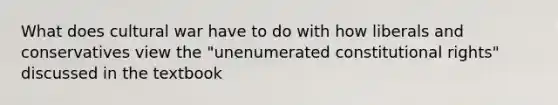 What does cultural war have to do with how liberals and conservatives view the "unenumerated constitutional rights" discussed in the textbook