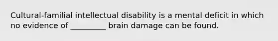 Cultural-familial intellectual disability is a mental deficit in which no evidence of _________ brain damage can be found.