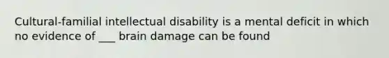 Cultural-familial intellectual disability is a mental deficit in which no evidence of ___ brain damage can be found