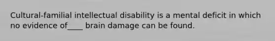 Cultural-familial intellectual disability is a mental deficit in which no evidence of____ brain damage can be found.