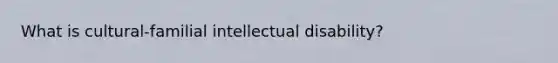 What is cultural-familial intellectual disability?