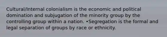 Cultural/Internal colonialism is the economic and political domination and subjugation of the minority group by the controlling group within a nation. •Segregation is the formal and legal separation of groups by race or ethnicity.