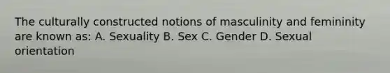 The culturally constructed notions of masculinity and femininity are known as: A. Sexuality B. Sex C. Gender D. Sexual orientation