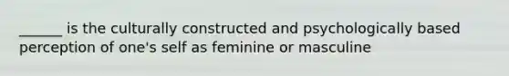 ______ is the culturally constructed and psychologically based perception of one's self as feminine or masculine