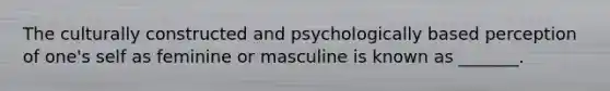 The culturally constructed and psychologically based perception of one's self as feminine or masculine is known as _______.