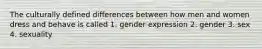 The culturally defined differences between how men and women dress and behave is called 1. gender expression 2. gender 3. sex 4. sexuality