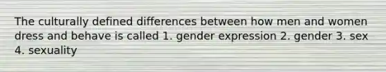 The culturally defined differences between how men and women dress and behave is called 1. gender expression 2. gender 3. sex 4. sexuality