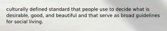 culturally defined standard that people use to decide what is desirable, good, and beautiful and that serve as broad guidelines for social living.