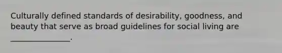 Culturally defined standards of desirability, goodness, and beauty that serve as broad guidelines for social living are _______________.