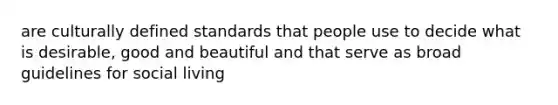 are culturally defined standards that people use to decide what is desirable, good and beautiful and that serve as broad guidelines for social living